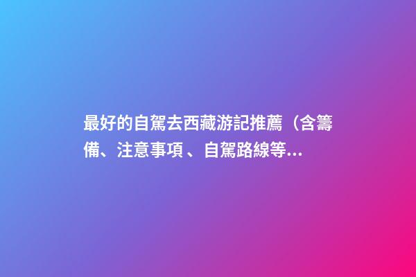 最好的自駕去西藏游記推薦（含籌備、注意事項、自駕路線等）